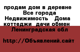 продам дом в деревне - Все города Недвижимость » Дома, коттеджи, дачи обмен   . Ленинградская обл.